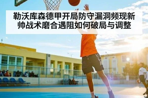 勒沃库森德甲开局防守漏洞频现新帅战术磨合遇阻如何破局与调整