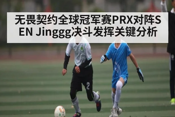 无畏契约全球冠军赛PRX对阵SEN Jinggg决斗发挥关键分析（zhiboba）