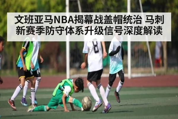 文班亚马NBA揭幕战盖帽统治 马刺新赛季防守体系升级信号深度解读