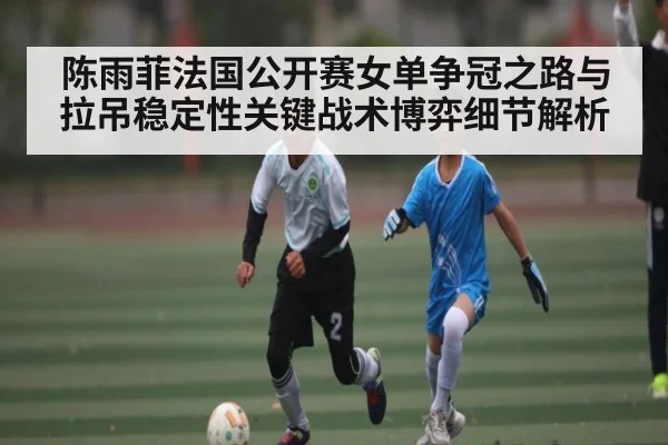 陈雨菲法国公开赛女单争冠之路与拉吊稳定性关键战术博弈细节解析