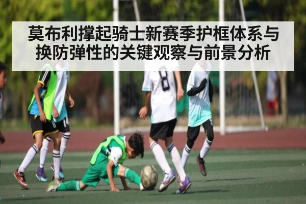 莫布利撑起骑士新赛季护框体系与换防弹性的关键观察与前景分析