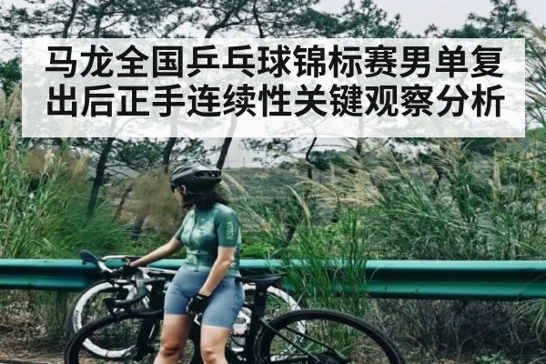 马龙全国乒乓球锦标赛男单复出后正手连续性关键观察分析（zhiboba）